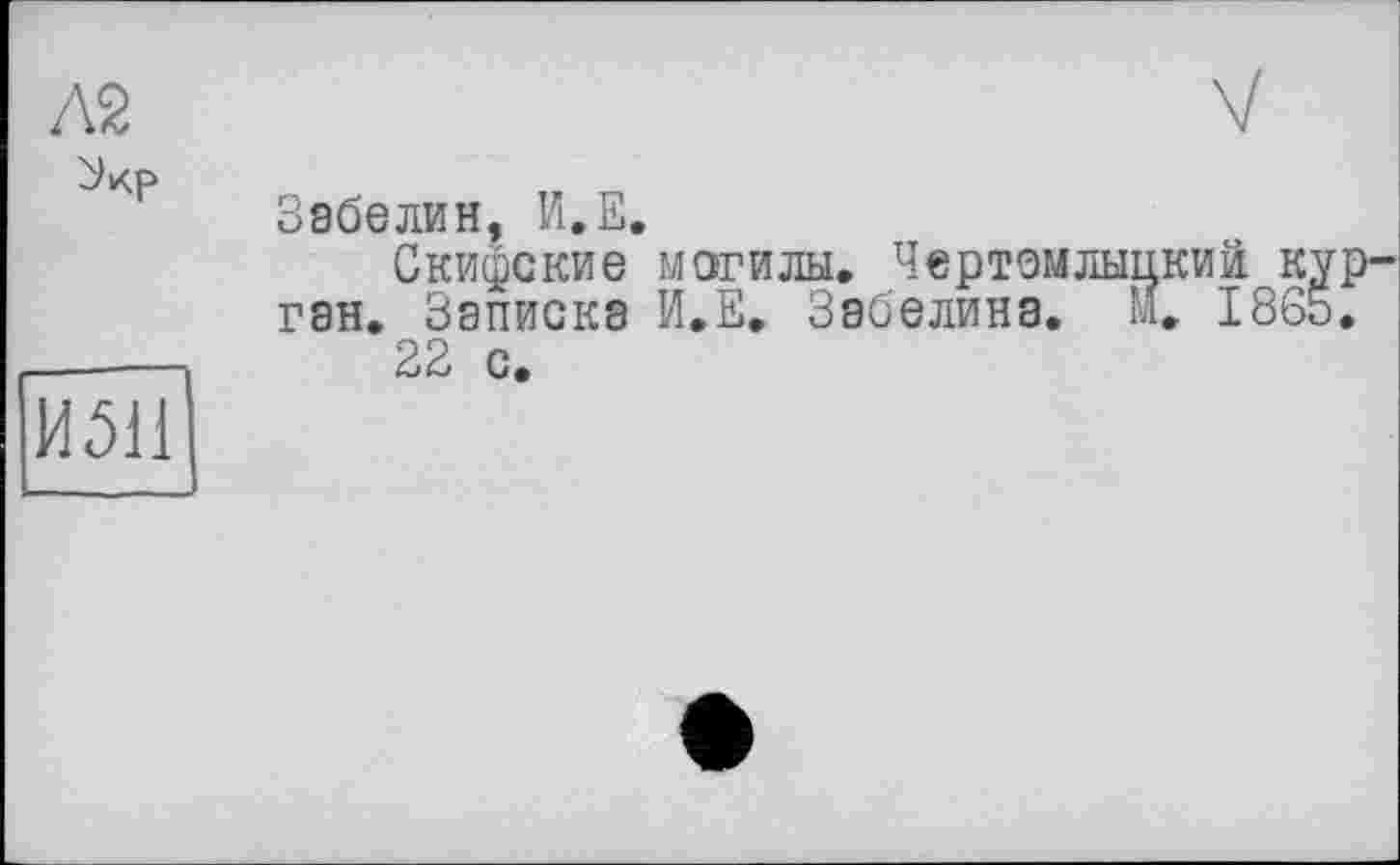 ﻿Л2
Забелин, И.Е.
Скифские могилы. Чертемлыцкиа курган. Записка И.Е. Забелина, м. 1865.
22 с.
И511